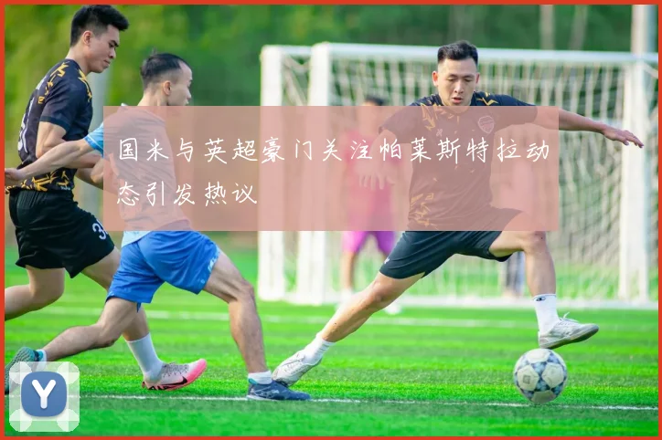 国米与英超豪门关注帕莱斯特拉动态引发热议