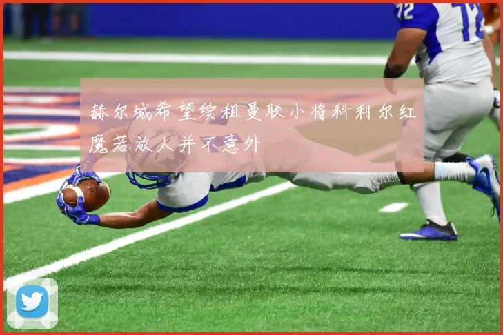赫尔城希望续租曼联小将科利尔红魔若放人并不意外