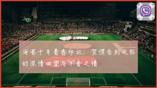 海港十年青春印记：贺惯告别之际的深情回望与不舍之情