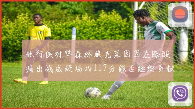 独行侠对阵森林狼克莱因因左膝酸痛出战成疑场均117分能否继续贡献