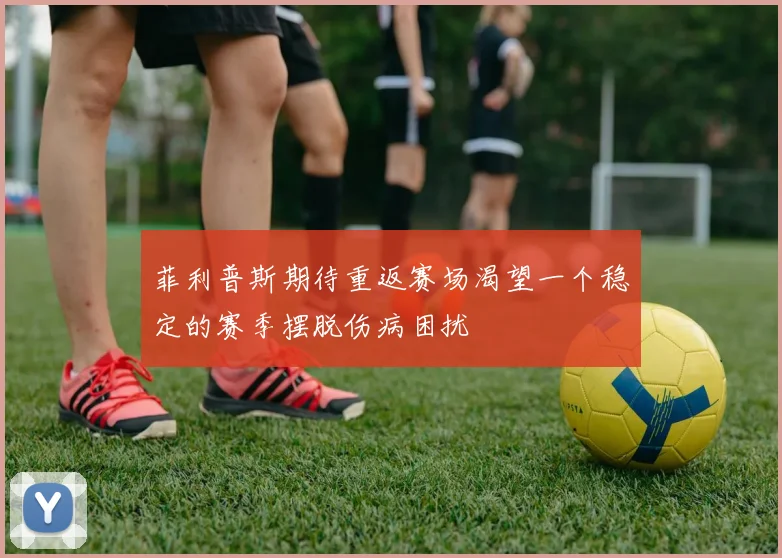 菲利普斯期待重返赛场渴望一个稳定的赛季摆脱伤病困扰