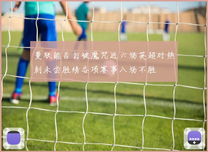曼联能否打破魔咒近六场英超对热刺未尝胜绩各项赛事八场不胜