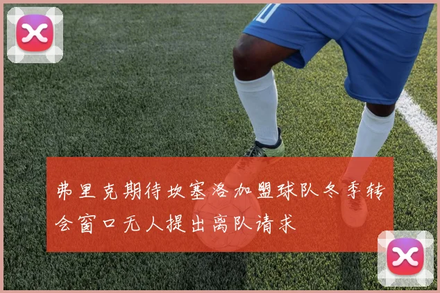 弗里克期待坎塞洛加盟球队冬季转会窗口无人提出离队请求