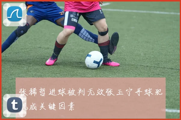张稀哲进球被判无效张玉宁手球犯规成关键因素