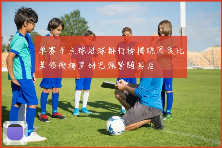 单赛季点球进球排行榜揭晓因莫比莱领衔梅罗姆巴佩紧随其后