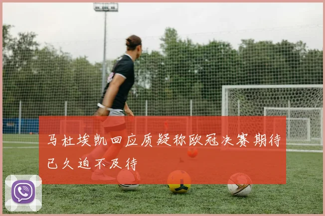 马杜埃凯回应质疑称欧冠决赛期待已久迫不及待