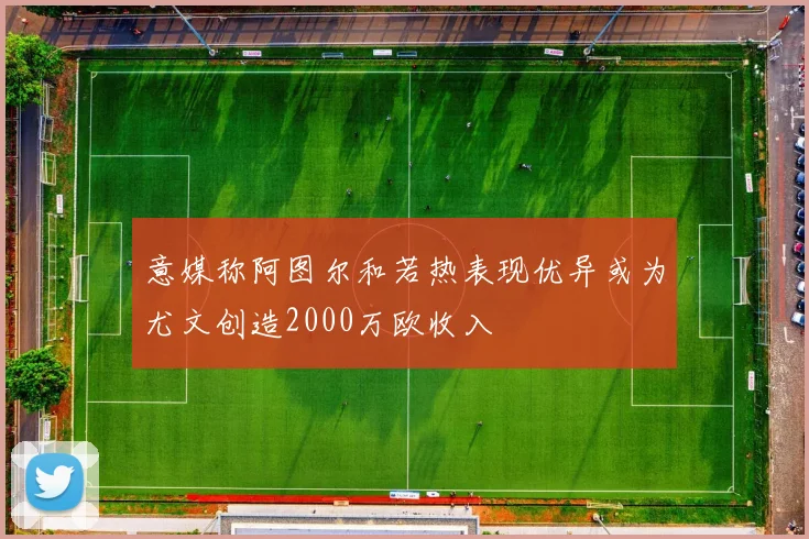 意媒称阿图尔和若热表现优异或为尤文创造2000万欧收入
