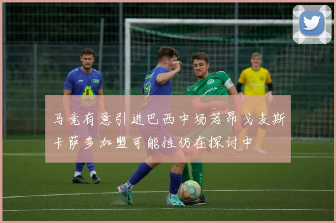 马竞有意引进巴西中场若昂戈麦斯卡萨多加盟可能性仍在探讨中