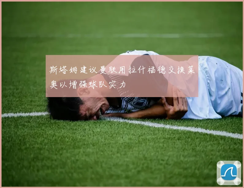 斯塔姆建议曼联用拉什福德交换莱奥以增强球队实力
