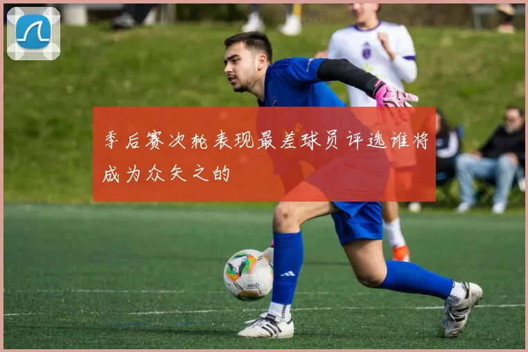 季后赛次轮表现最差球员评选谁将成为众矢之的