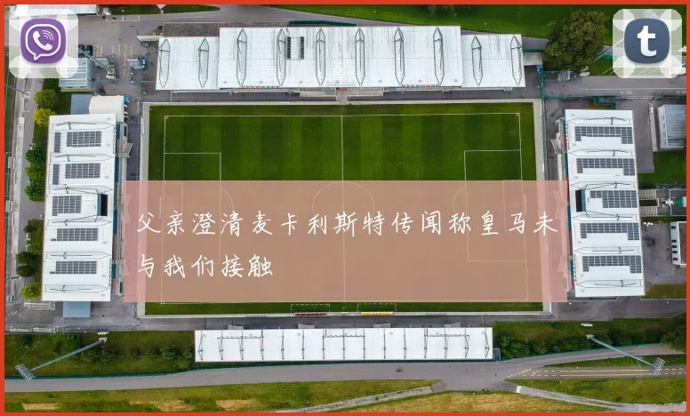 父亲澄清麦卡利斯特传闻称皇马未与我们接触
