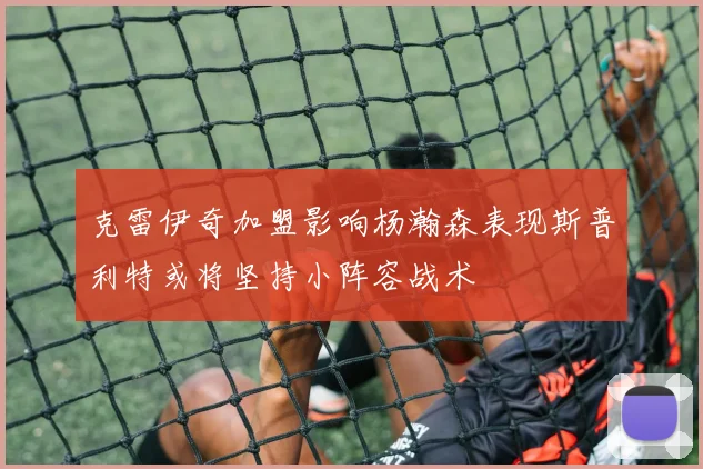 克雷伊奇加盟影响杨瀚森表现斯普利特或将坚持小阵容战术