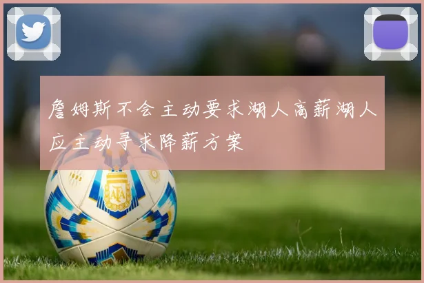 詹姆斯不会主动要求湖人高薪湖人应主动寻求降薪方案