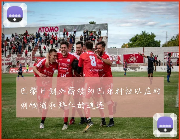 巴黎计划加薪续约巴尔科拉以应对利物浦和拜仁的追逐