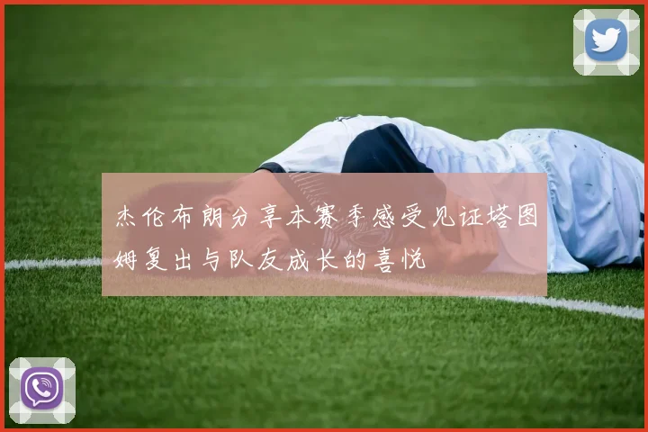 杰伦布朗分享本赛季感受见证塔图姆复出与队友成长的喜悦
