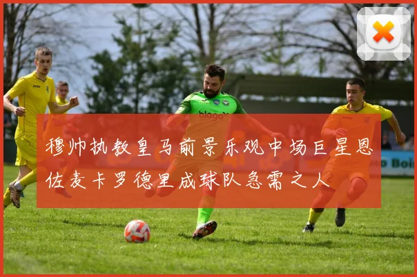 穆帅执教皇马前景乐观中场巨星恩佐麦卡罗德里成球队急需之人